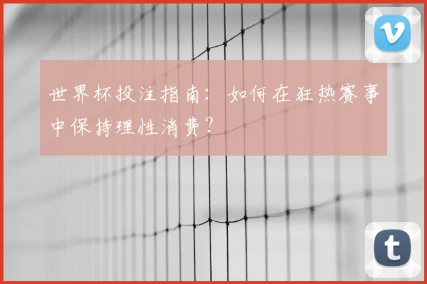 世界杯投注指南:如何在狂热赛事中保持理性消费?