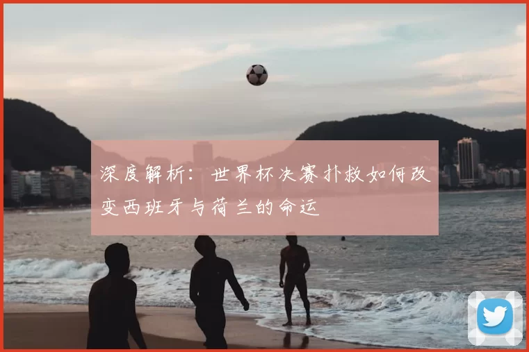 深度解析:世界杯决赛扑救如何改变西班牙与荷兰的命运
