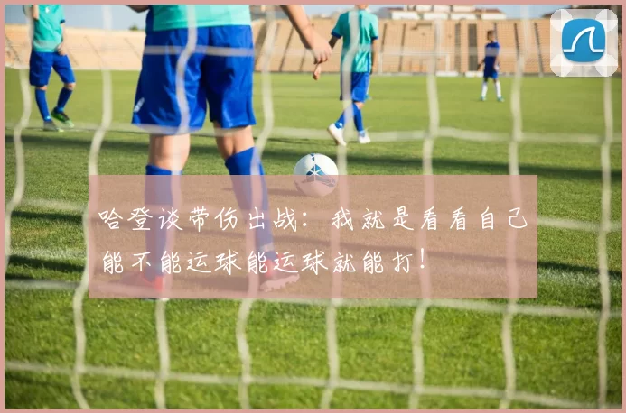 哈登谈带伤出战:我就是看看自己能不能运球能运球就能打!