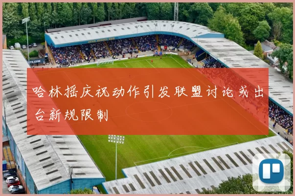 哈林摇庆祝动作引发联盟讨论或出台新规限制