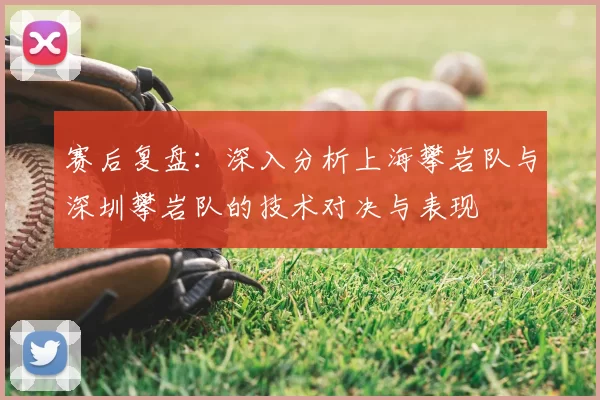 赛后复盘:深入分析上海攀岩队与深圳攀岩队的技术对决与表现