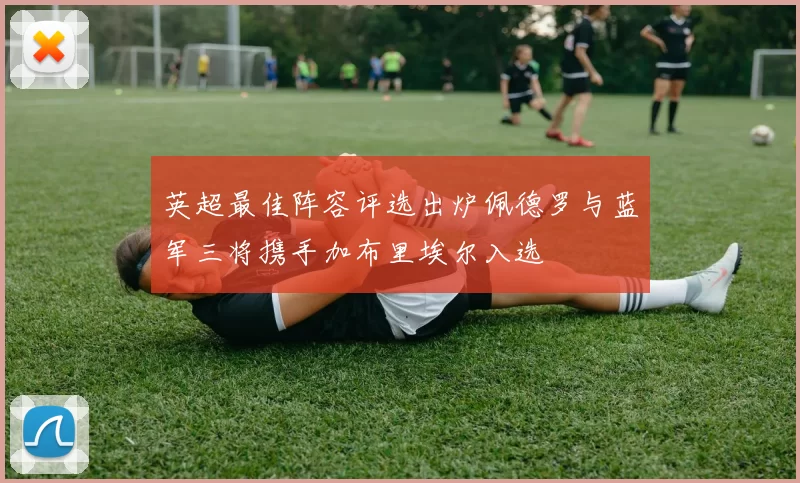 英超最佳阵容评选出炉佩德罗与蓝军三将携手加布里埃尔入选