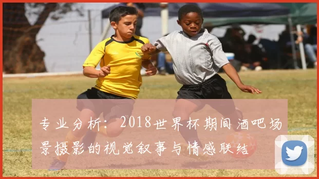 专业分析:2018世界杯期间酒吧场景摄影的视觉叙事与情感联结
