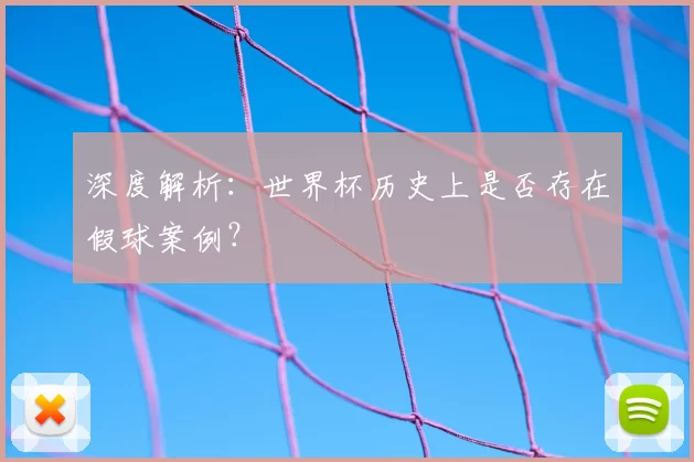 深度解析:世界杯历史上是否存在假球案例?