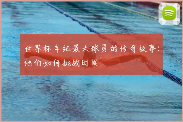 世界杯年纪最大球员的传奇故事：他们如何挑战时间