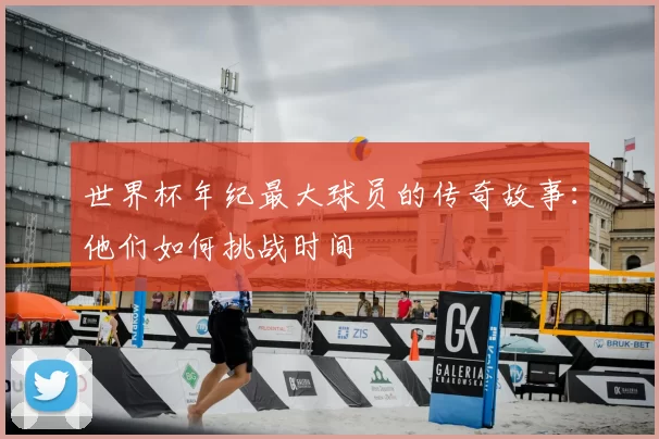 世界杯年纪最大球员的传奇故事:他们如何挑战时间