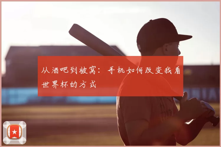 从酒吧到被窝:手机如何改变我看世界杯的方式