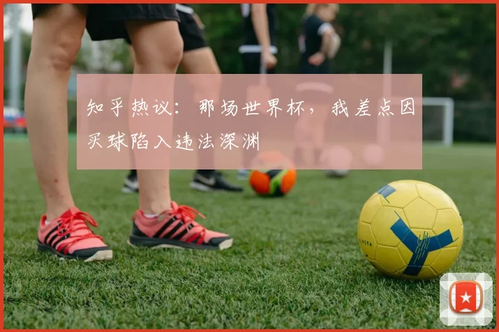 知乎热议:那场世界杯,我差点因买球陷入违法深渊