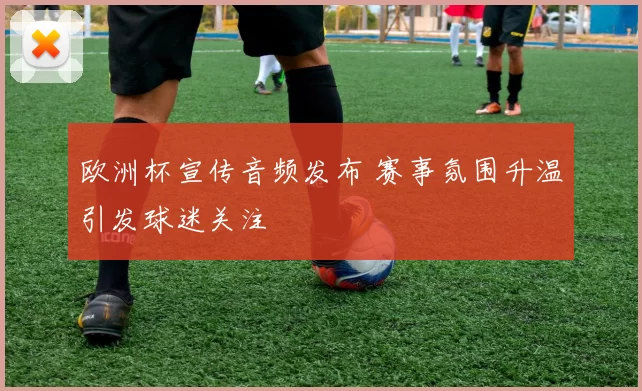 欧洲杯宣传音频发布 赛事氛围升温引发球迷关注