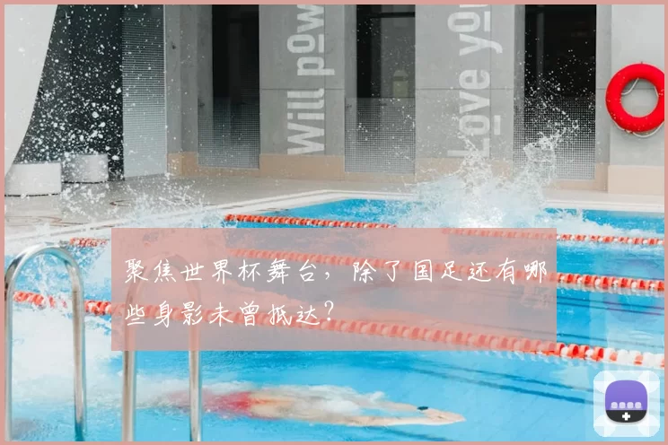 聚焦世界杯舞台，除了国足还有哪些身影未曾抵达？