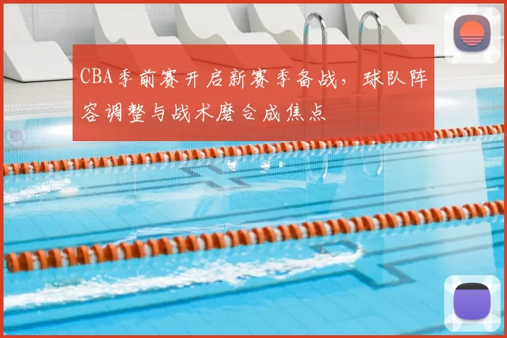 CBA季前赛开启新赛季备战,球队阵容调整与战术磨合成焦点