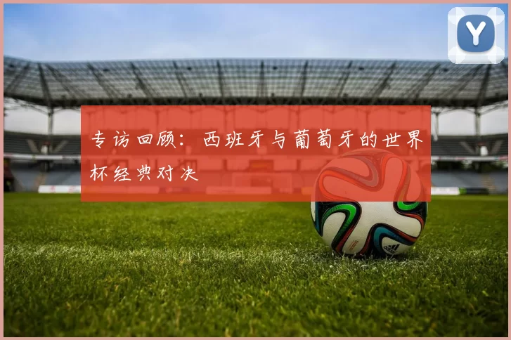 专访回顾：西班牙与葡萄牙的世界杯经典对决