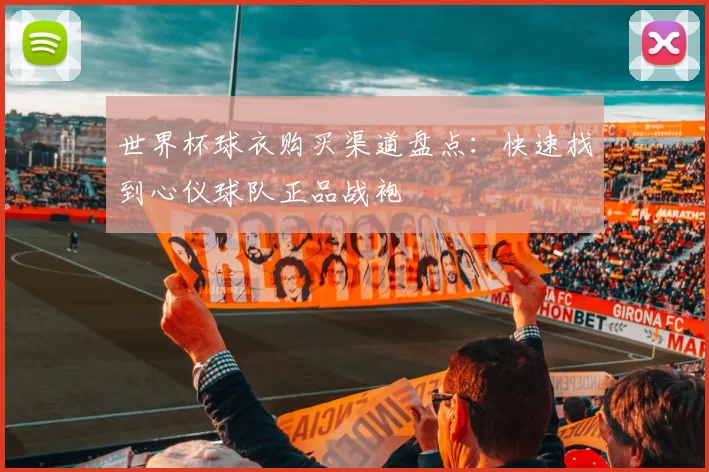 世界杯球衣购买渠道盘点：快速找到心仪球队正品战袍