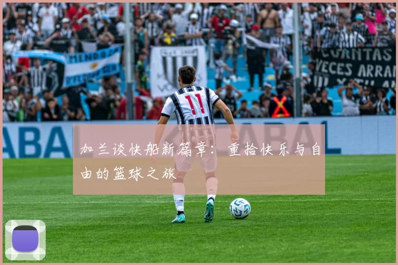 加兰谈快船新篇章：重拾快乐与自由的篮球之旅
