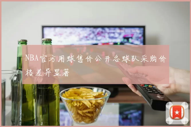NBA官方用球售价公开各球队采购价格差异显著