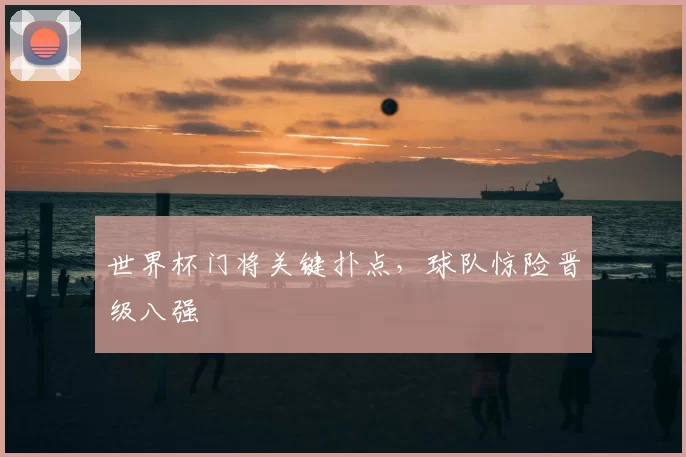 世界杯门将关键扑点,球队惊险晋级八强