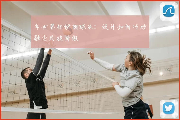 年世界杯伊朗球衣:设计如何巧妙融合民族骄傲
