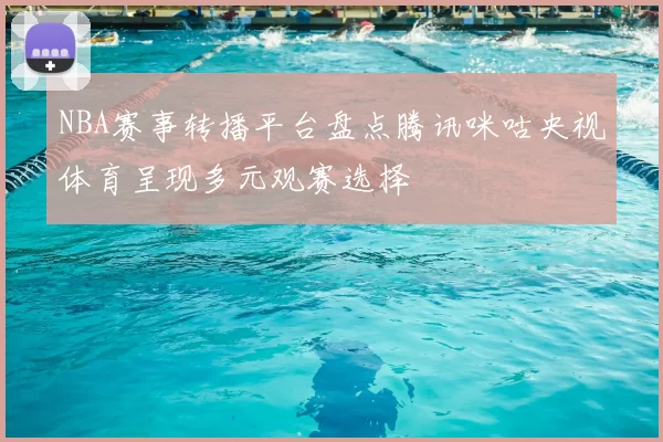 NBA赛事转播平台盘点腾讯咪咕央视体育呈现多元观赛选择