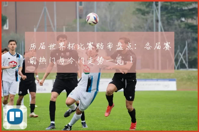 历届世界杯比赛赔率盘点：各届赛前热门与冷门走势一览_1