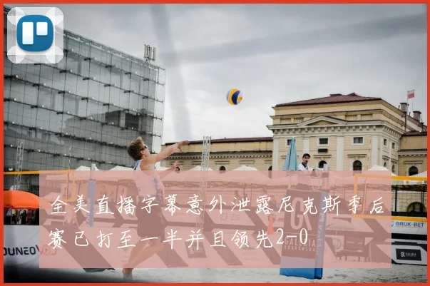 全美直播字幕意外泄露尼克斯季后赛已打至一半并且领先2-0