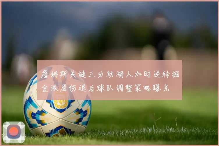 詹姆斯关键三分助湖人加时逆转掘金浓眉伤退后球队调整策略曝光