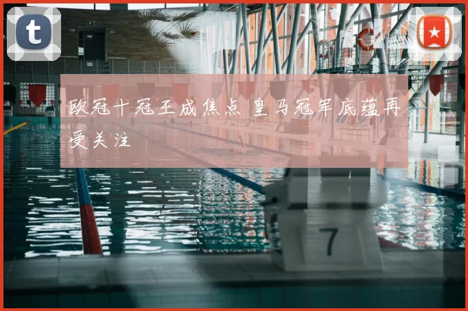 欧冠十冠王成焦点 皇马冠军底蕴再受关注