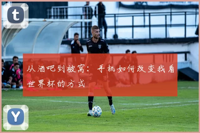 从酒吧到被窝：手机如何改变我看世界杯的方式