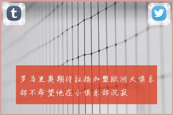 罗马里奥期待拉扬加盟欧洲大俱乐部不希望他在小俱乐部沉寂