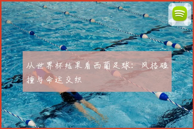 从世界杯结果看西葡足球:风格碰撞与命运交织