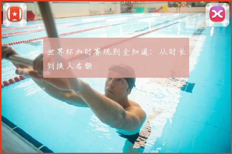 世界杯加时赛规则全知道：从时长到换人名额