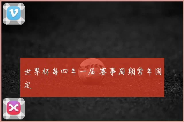 世界杯每四年一届 赛事周期常年固定