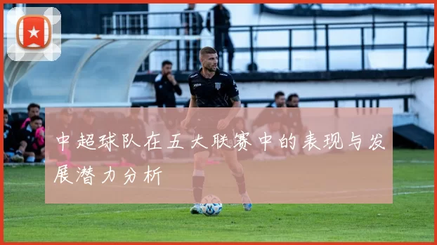 中超球队在五大联赛中的表现与发展潜力分析