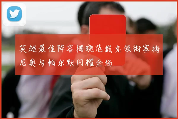 英超最佳阵容揭晓范戴克领衔塞梅尼奥与帕尔默闪耀全场