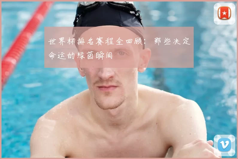 世界杯排名赛程全回顾:那些决定命运的绿茵瞬间