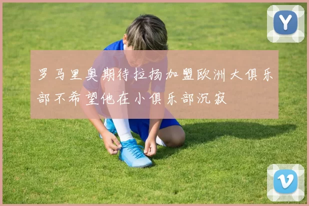 罗马里奥期待拉扬加盟欧洲大俱乐部不希望他在小俱乐部沉寂