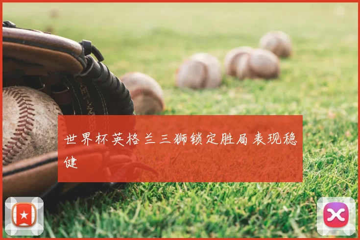 世界杯英格兰三狮锁定胜局表现稳健