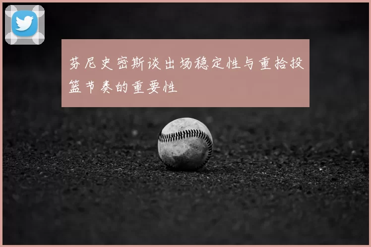 芬尼史密斯谈出场稳定性与重拾投篮节奏的重要性