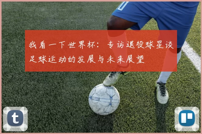 我看一下世界杯:专访退役球星谈足球运动的发展与未来展望