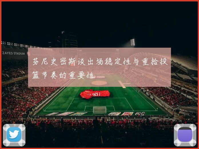 芬尼史密斯谈出场稳定性与重拾投篮节奏的重要性