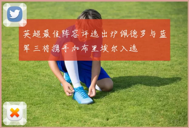 英超最佳阵容评选出炉佩德罗与蓝军三将携手加布里埃尔入选