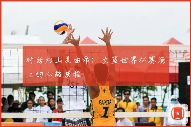 对话杉山美由希:女篮世界杯赛场上的心路历程