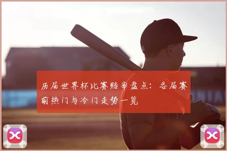 历届世界杯比赛赔率盘点：各届赛前热门与冷门走势一览
