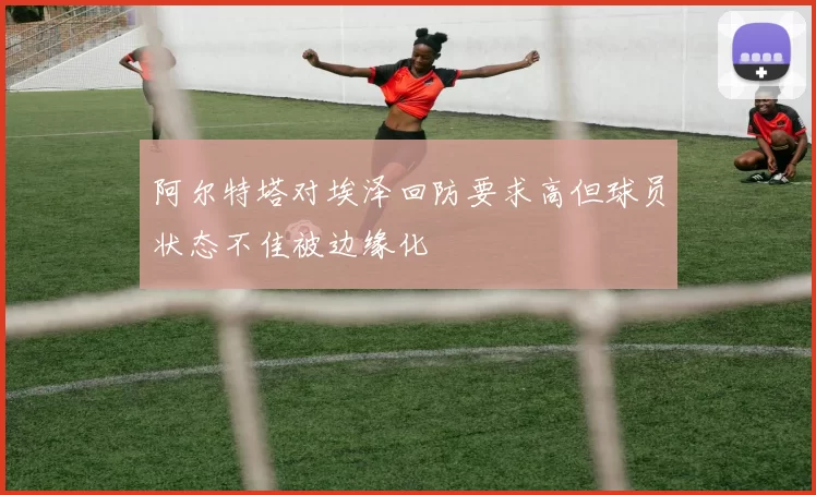 阿尔特塔对埃泽回防要求高但球员状态不佳被边缘化