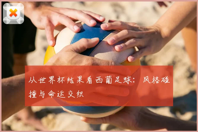 从世界杯结果看西葡足球:风格碰撞与命运交织