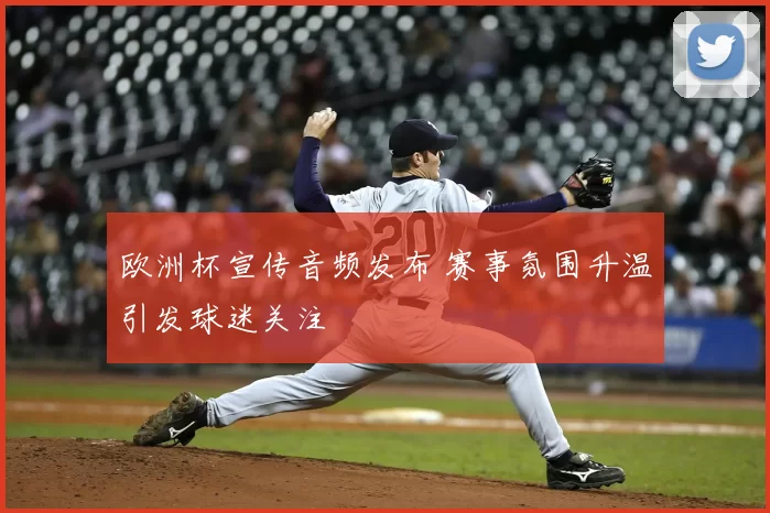 欧洲杯宣传音频发布 赛事氛围升温引发球迷关注